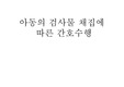 아동의 검사물 채취 관련 간호, 아동간호학 발표자료입니다. 케이스 스터디 사전보고서