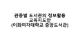 관종별 도서관의 정보활용 교육지도안 -이화여자대학교 중앙도서관