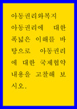 아동권리와복지 ) 아동권리에 대한 폭넓은 이해를 바탕으로 아동권리에 대한 국제협약 내용을 고찰해 보시오.