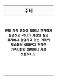 현대 가족 변화에 대해서 간략하게 설명하고 각자가 자신의 삶의 자리에서 경험하고 있는 가족의 모습들의 어떠한지 건강한 가족지향의 의미에서 서로 토론하시오.